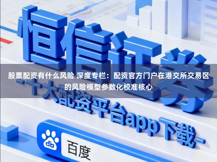 股票配资有什么风险 深度专栏：配资官方门户在港交所交易区的风险模型参数化校准核心