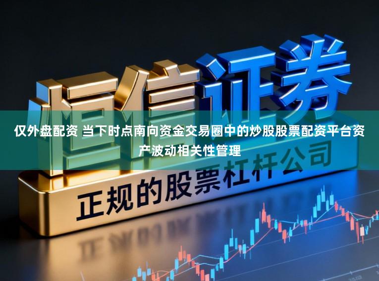 仅外盘配资 当下时点南向资金交易圈中的炒股股票配资平台资产波动相关性管理