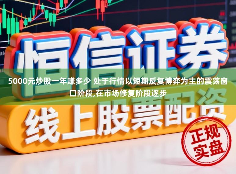 5000元炒股一年赚多少 处于行情以短期反复博弈为主的震荡窗口阶段,在市场修复阶段逐步