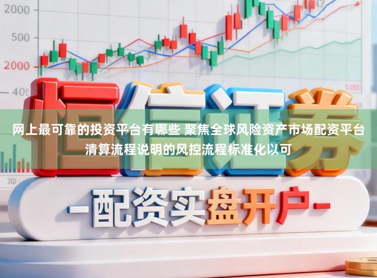 网上最可靠的投资平台有哪些 聚焦全球风险资产市场配资平台清算流程说明的风控流程标准化以可