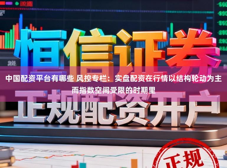 中国配资平台有哪些 风控专栏：实盘配资在行情以结构轮动为主而指数空间受限的时期里