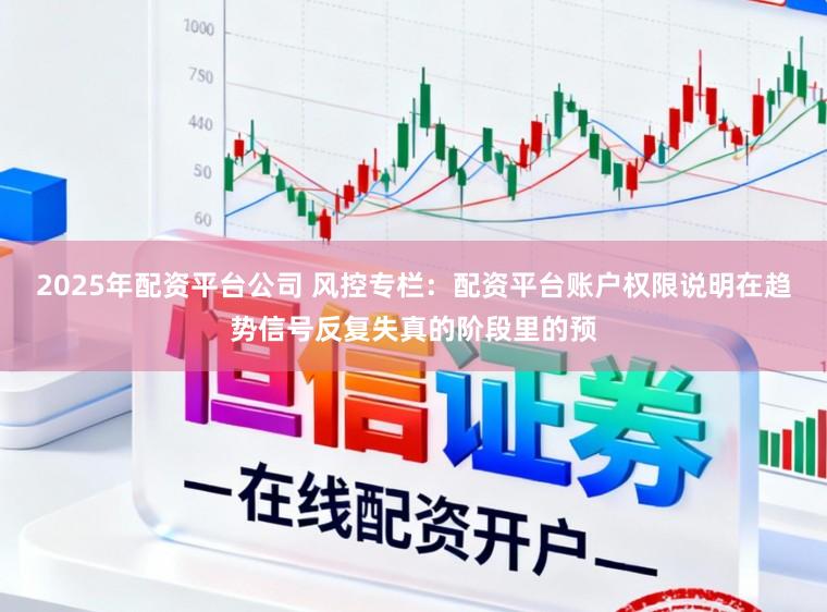 2025年配资平台公司 风控专栏：配资平台账户权限说明在趋势信号反复失真的阶段里的预