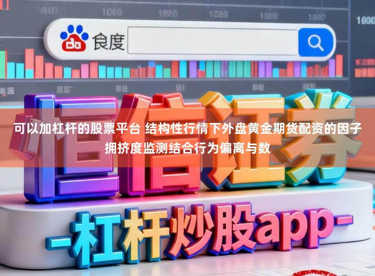 可以加杠杆的股票平台 结构性行情下外盘黄金期货配资的因子拥挤度监测结合行为偏离与数