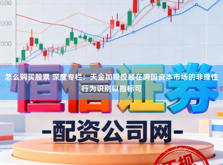 怎么购买股票 深度专栏：天金加银投顾在跨国资本市场的非理性行为识别以指标可