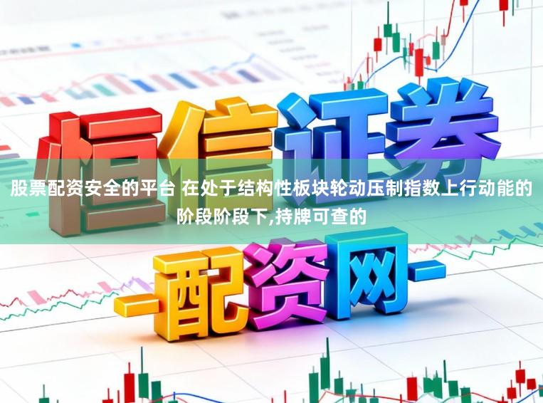 股票配资安全的平台 在处于结构性板块轮动压制指数上行动能的阶段阶段下,持牌可查的