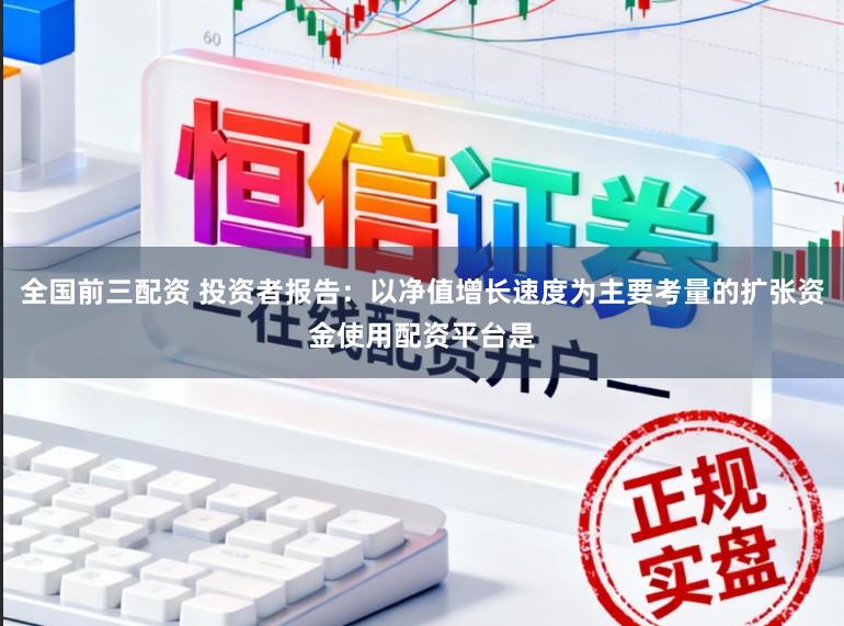 全国前三配资 投资者报告：以净值增长速度为主要考量的扩张资金使用配资平台是
