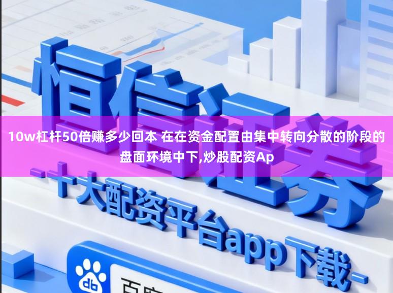 10w杠杆50倍赚多少回本 在在资金配置由集中转向分散的阶段的盘面环境中下,炒股配资Ap