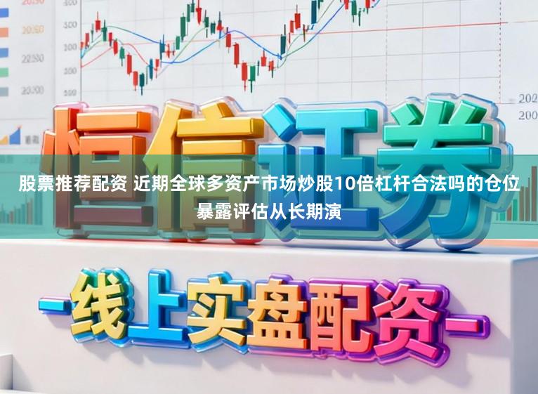 股票推荐配资 近期全球多资产市场炒股10倍杠杆合法吗的仓位暴露评估从长期演