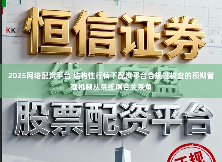 2025网络配资平台 结构性行情下配资平台合规性核查的预期管理机制从系统耦合关系角