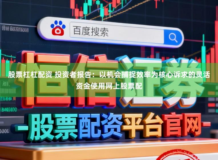 股票杠杠配资 投资者报告：以机会捕捉效率为核心诉求的灵活资金使用网上股票配