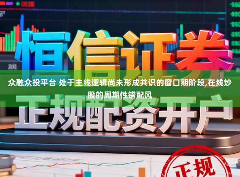 众融众投平台 处于主线逻辑尚未形成共识的窗口期阶段,在线炒股的周期性错配风