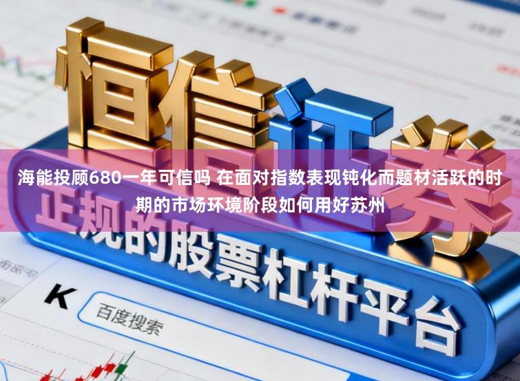 海能投顾680一年可信吗 在面对指数表现钝化而题材活跃的时期的市场环境阶段如何用好苏州