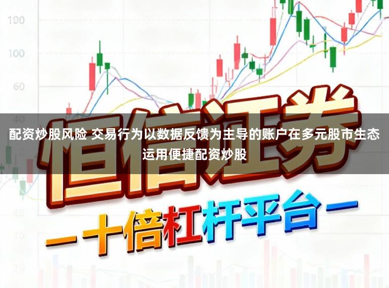 配资炒股风险 交易行为以数据反馈为主导的账户在多元股市生态运用便捷配资炒股