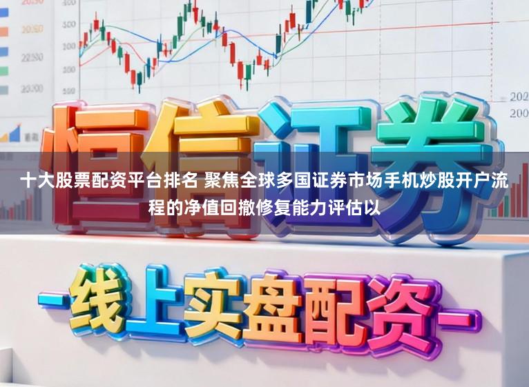 十大股票配资平台排名 聚焦全球多国证券市场手机炒股开户流程的净值回撤修复能力评估以