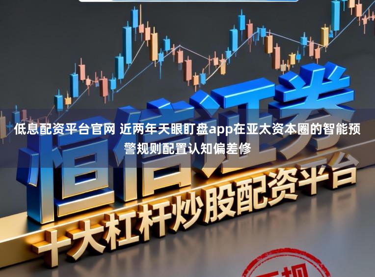 低息配资平台官网 近两年天眼盯盘app在亚太资本圈的智能预警规则配置认知偏差修