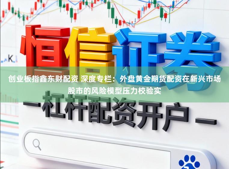 创业板指鑫东财配资 深度专栏：外盘黄金期货配资在新兴市场股市的风险模型压力校验实