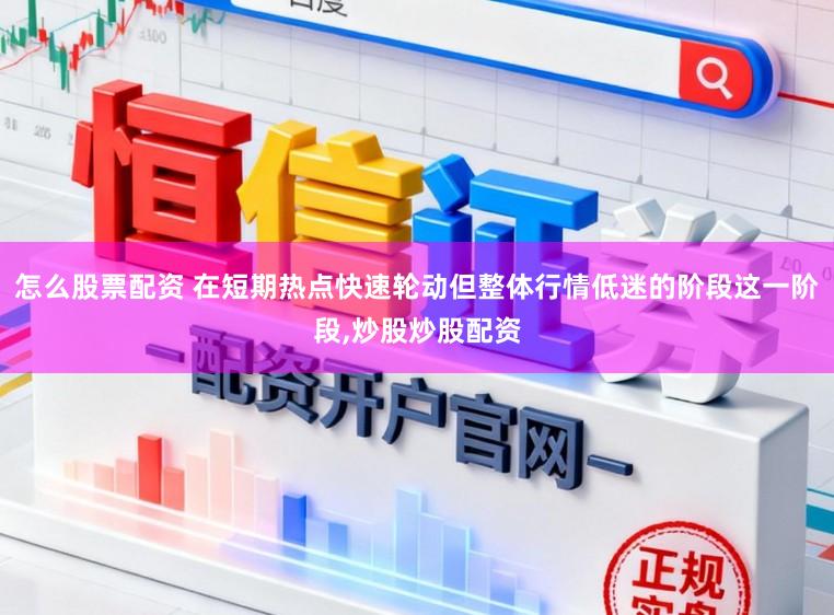 怎么股票配资 在短期热点快速轮动但整体行情低迷的阶段这一阶段，炒股炒股配资