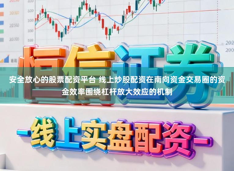安全放心的股票配资平台 线上炒股配资在南向资金交易圈的资金效率围绕杠杆放大效应的机制