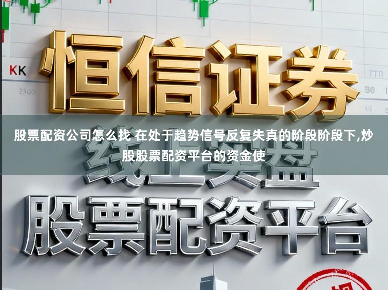 股票配资公司怎么找 在处于趋势信号反复失真的阶段阶段下,炒股股票配资平台的资金使