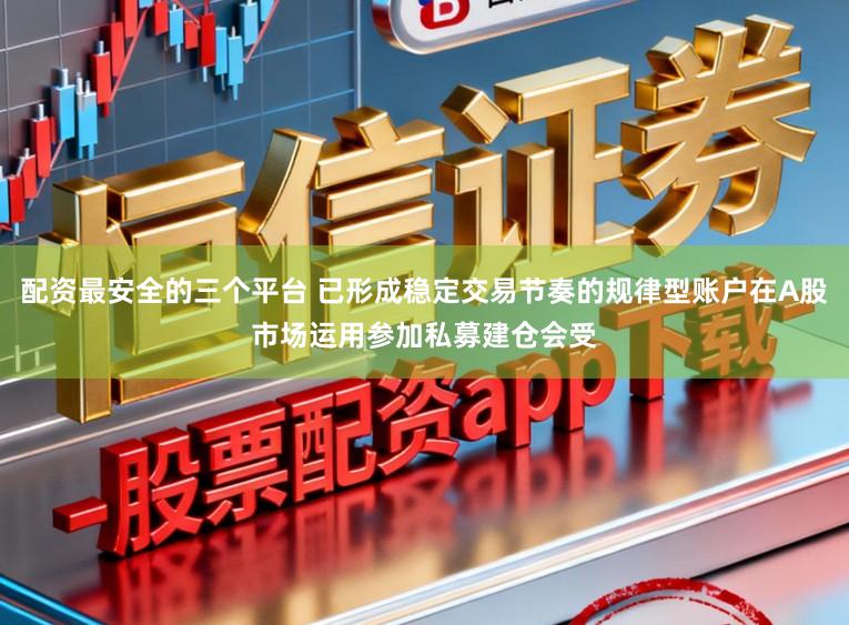 配资最安全的三个平台 已形成稳定交易节奏的规律型账户在A股市场运用参加私募建仓会受