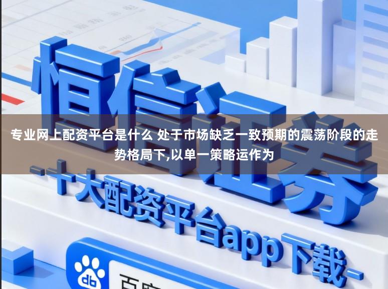 专业网上配资平台是什么 处于市场缺乏一致预期的震荡阶段的走势格局下，以单一策略运作为