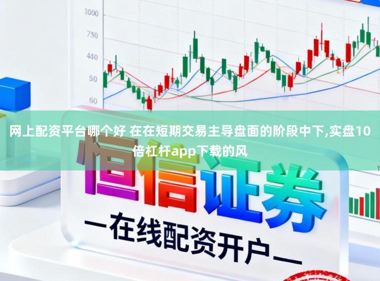 网上配资平台哪个好 在在短期交易主导盘面的阶段中下，实盘10倍杠杆app下载的风