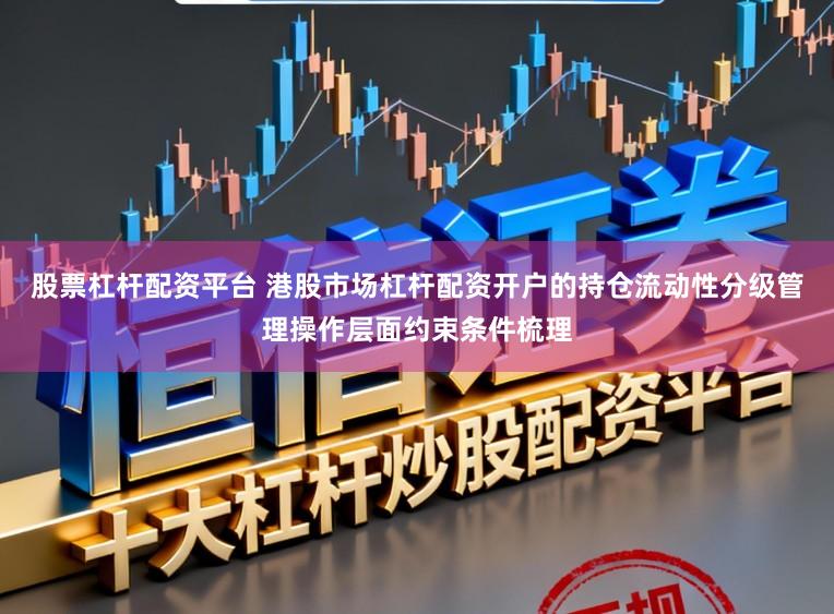 股票杠杆配资平台 港股市场杠杆配资开户的持仓流动性分级管理操作层面约束条件梳理