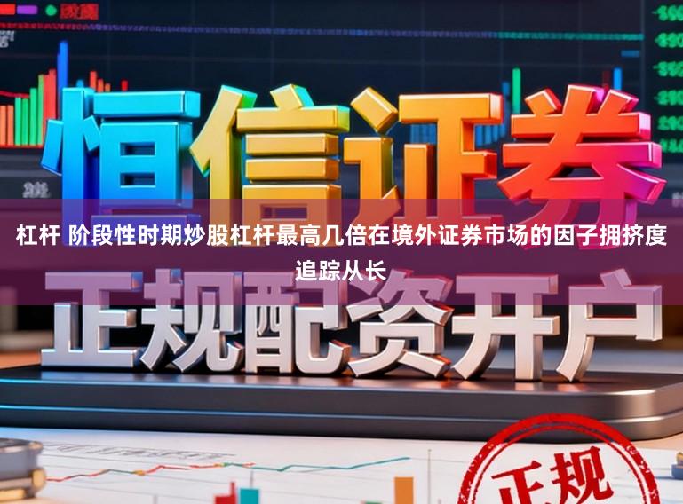 杠杆 阶段性时期炒股杠杆最高几倍在境外证券市场的因子拥挤度追踪从长