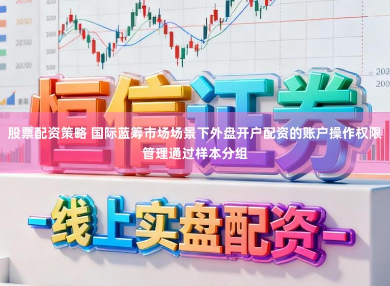 股票配资策略 国际蓝筹市场场景下外盘开户配资的账户操作权限管理通过样本分组