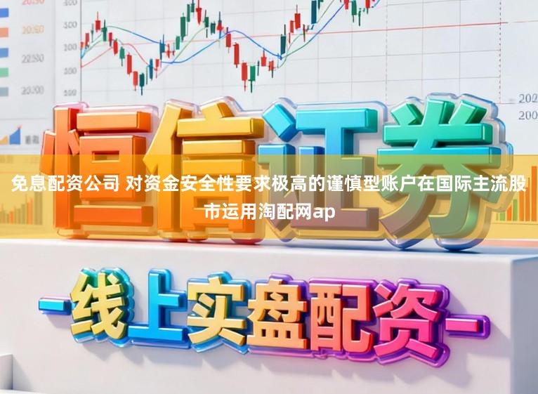 免息配资公司 对资金安全性要求极高的谨慎型账户在国际主流股市运用淘配网ap
