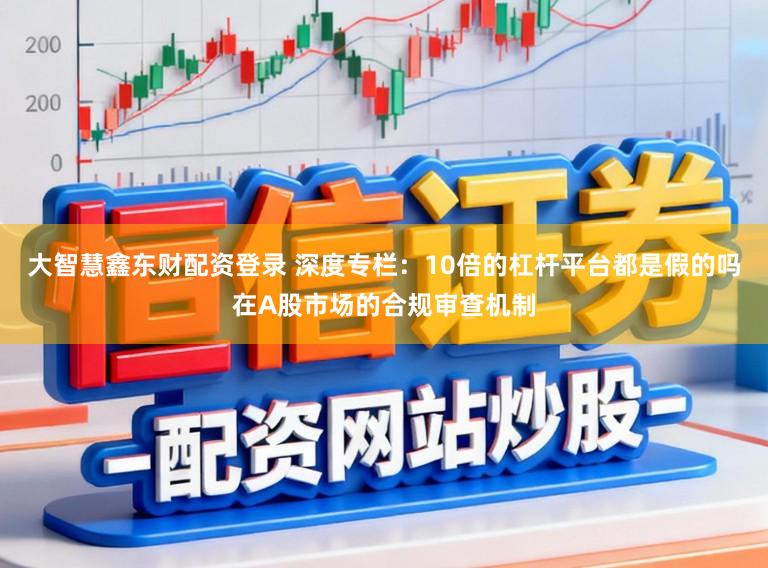 大智慧鑫东财配资登录 深度专栏：10倍的杠杆平台都是假的吗在A股市场的合规审查机制