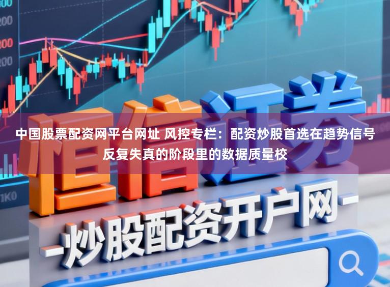 中国股票配资网平台网址 风控专栏：配资炒股首选在趋势信号反复失真的阶段里的数据质量校