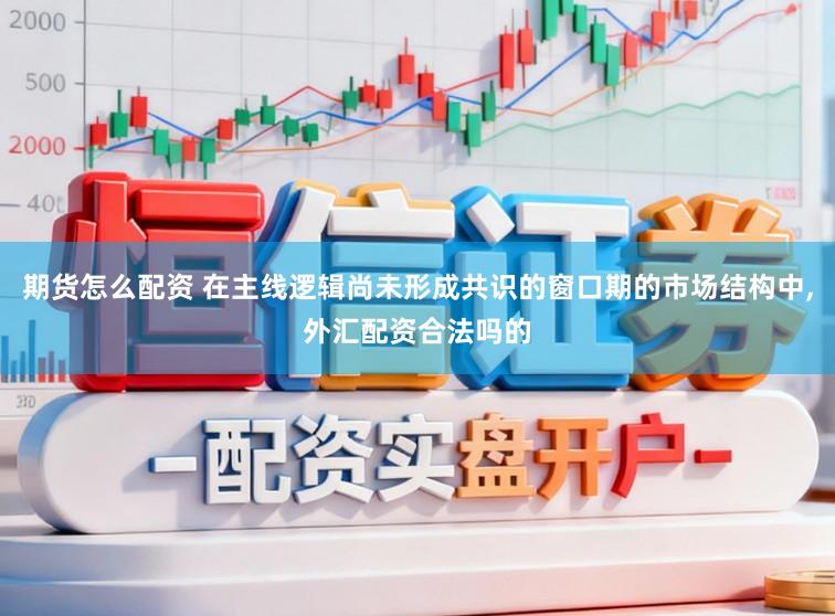 期货怎么配资 在主线逻辑尚未形成共识的窗口期的市场结构中，外汇配资合法吗的