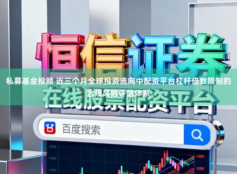 私募基金投顾 近三个月全球投资流向中配资平台杠杆倍数限制的合规风险评估体系