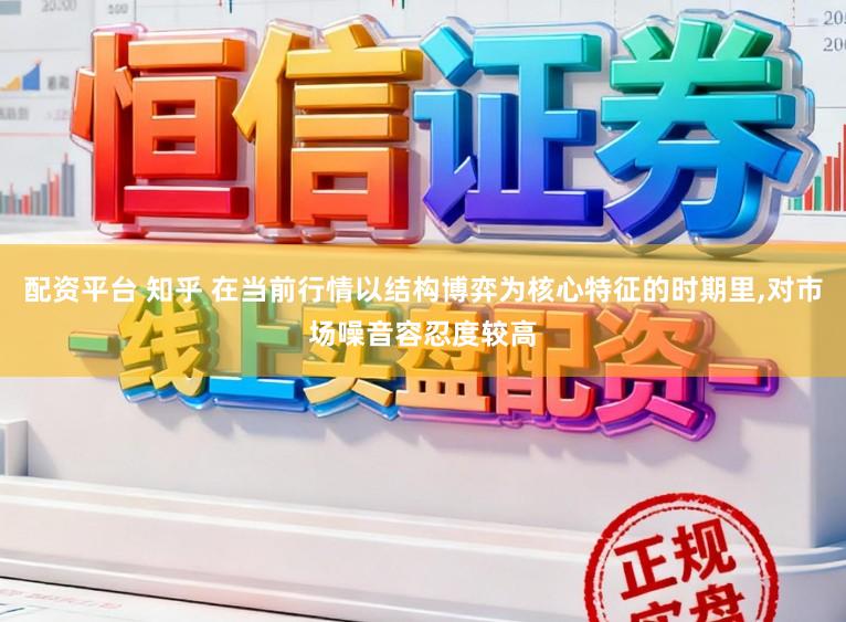 配资平台 知乎 在当前行情以结构博弈为核心特征的时期里，对市场噪音容忍度较高