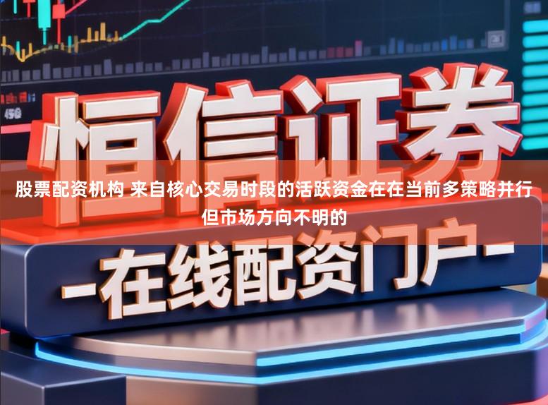 股票配资机构 来自核心交易时段的活跃资金在在当前多策略并行但市场方向不明的