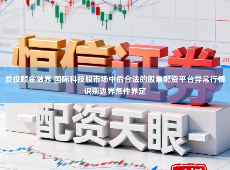 爱投顾金融界 国际科技股市场中的合法的股票配资平台异常行情识别边界条件界定