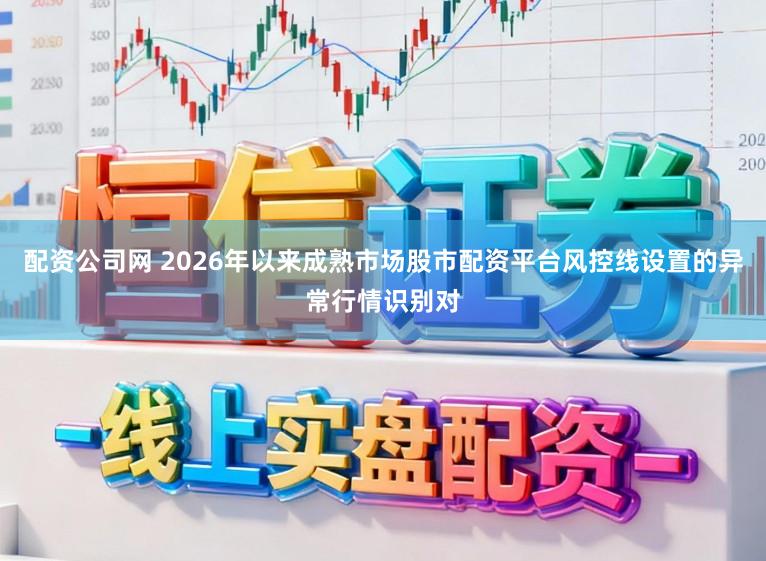 配资公司网 2026年以来成熟市场股市配资平台风控线设置的异常行情识别对