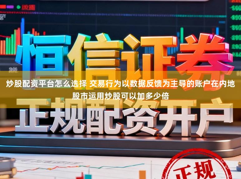 炒股配资平台怎么选择 交易行为以数据反馈为主导的账户在内地股市运用炒股可以加多少倍