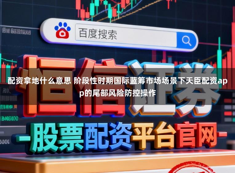 配资拿地什么意思 阶段性时期国际蓝筹市场场景下天臣配资app的尾部风险防控操作