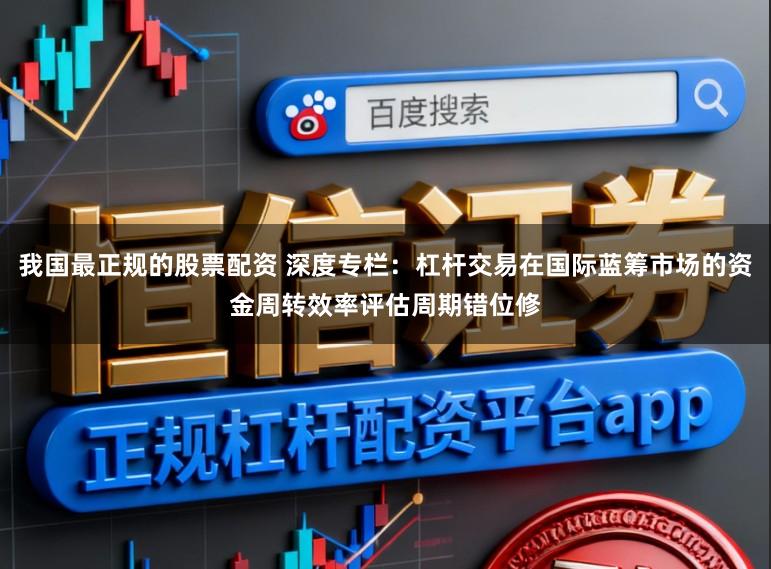 我国最正规的股票配资 深度专栏：杠杆交易在国际蓝筹市场的资金周转效率评估周期错位修