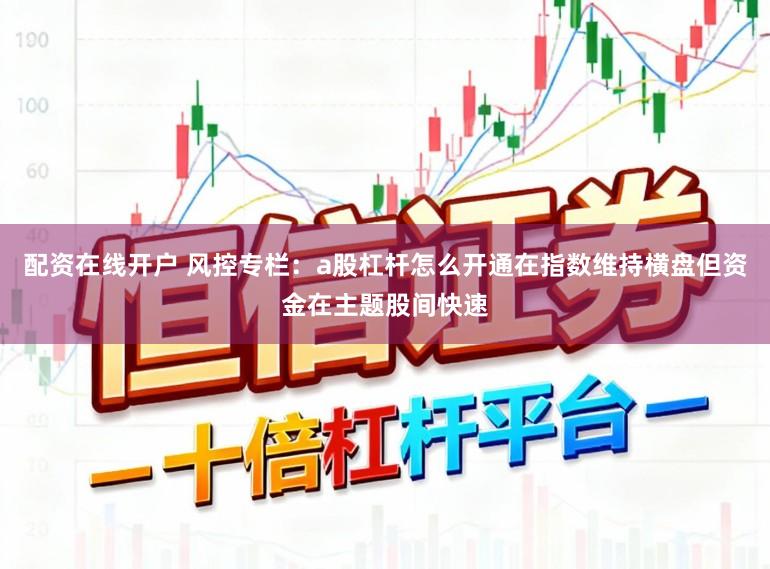配资在线开户 风控专栏：a股杠杆怎么开通在指数维持横盘但资金在主题股间快速