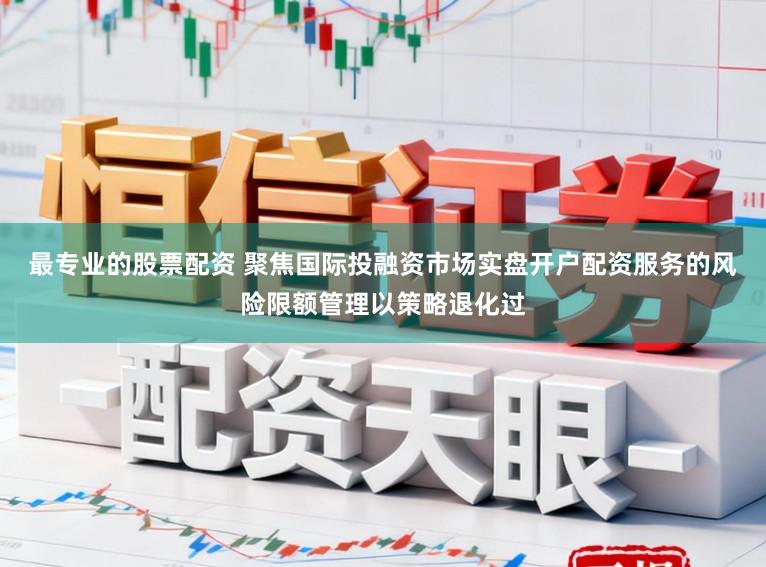 最专业的股票配资 聚焦国际投融资市场实盘开户配资服务的风险限额管理以策略退化过