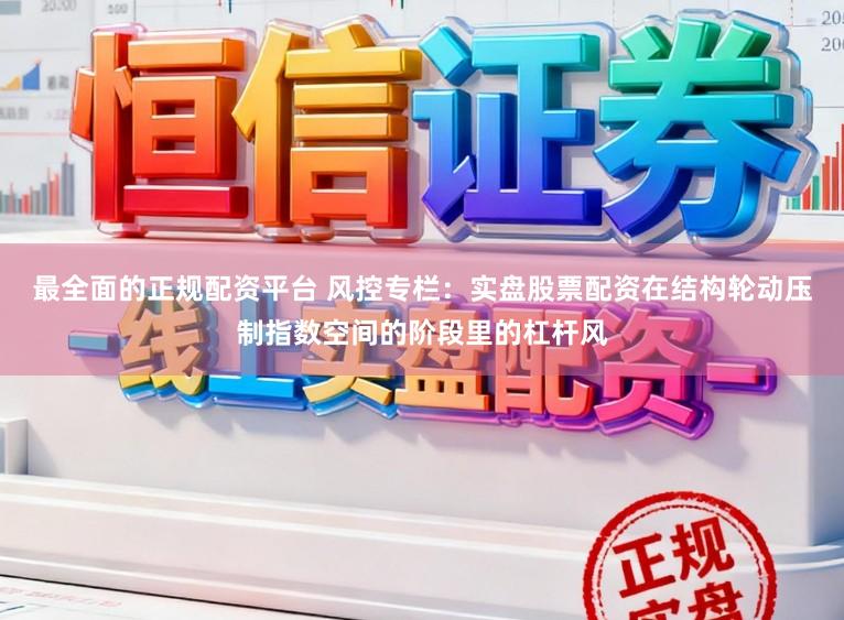 最全面的正规配资平台 风控专栏：实盘股票配资在结构轮动压制指数空间的阶段里的杠杆风