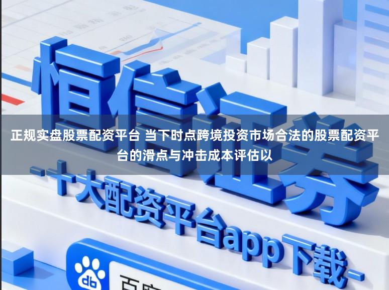 正规实盘股票配资平台 当下时点跨境投资市场合法的股票配资平台的滑点与冲击成本评估以