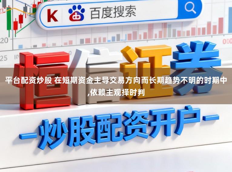 平台配资炒股 在短期资金主导交易方向而长期趋势不明的时期中,依赖主观择时判