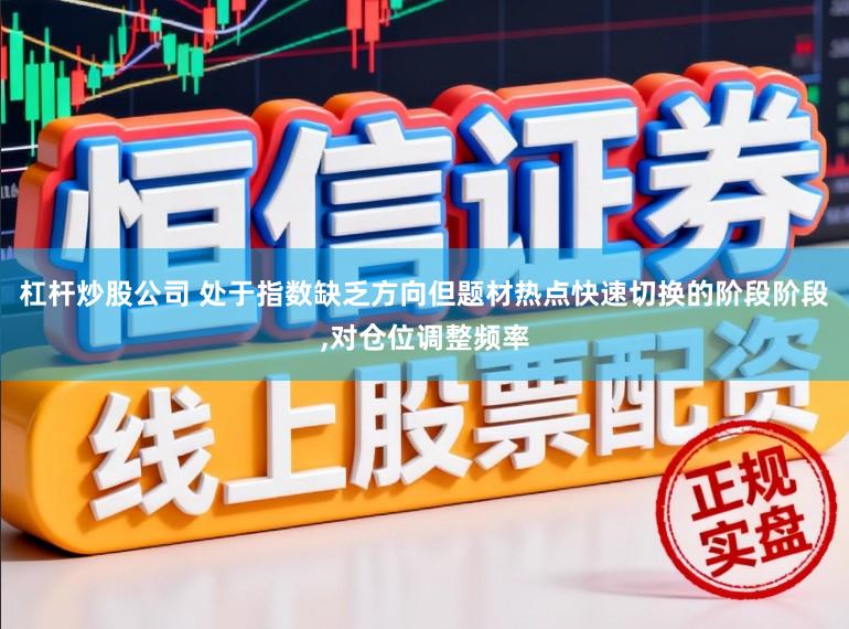 杠杆炒股公司 处于指数缺乏方向但题材热点快速切换的阶段阶段，对仓位调整频率