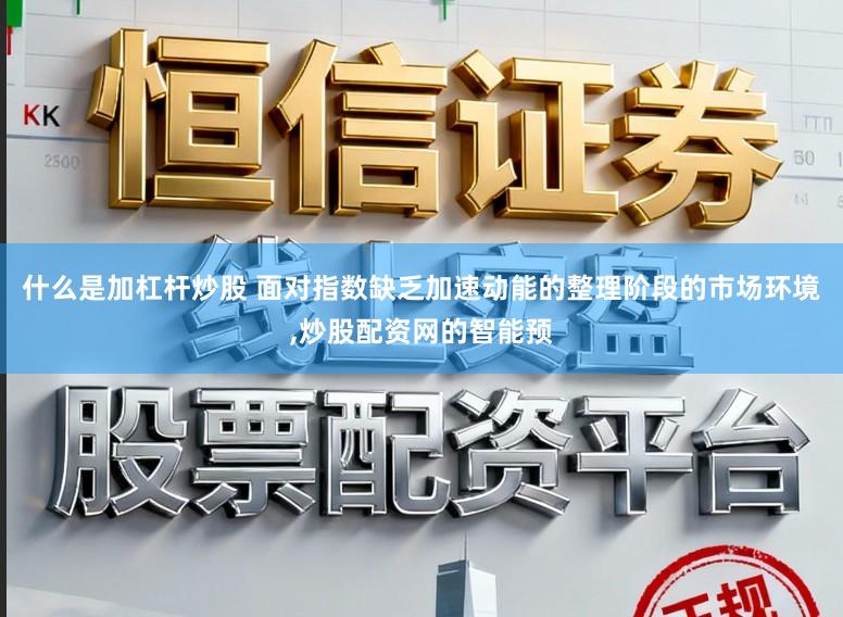 什么是加杠杆炒股 面对指数缺乏加速动能的整理阶段的市场环境，炒股配资网的智能预