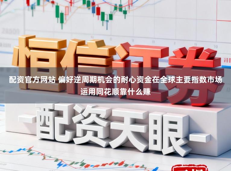 配资官方网站 偏好逆周期机会的耐心资金在全球主要指数市场运用同花顺靠什么赚