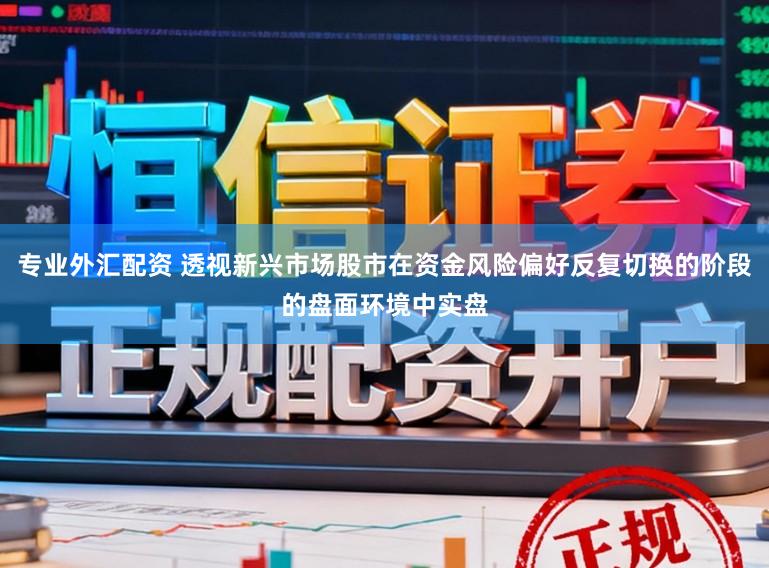专业外汇配资 透视新兴市场股市在资金风险偏好反复切换的阶段的盘面环境中实盘